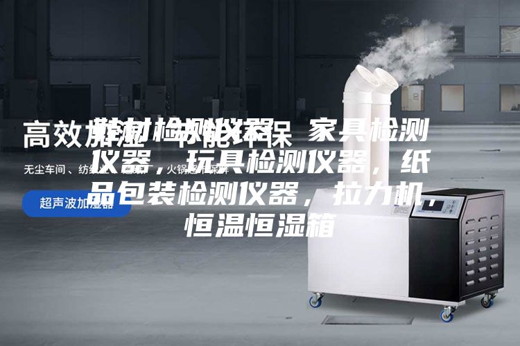 鞋材检测仪器，家具检测仪器，玩具检测仪器，纸品包装检测仪器，拉力机，恒温恒湿箱