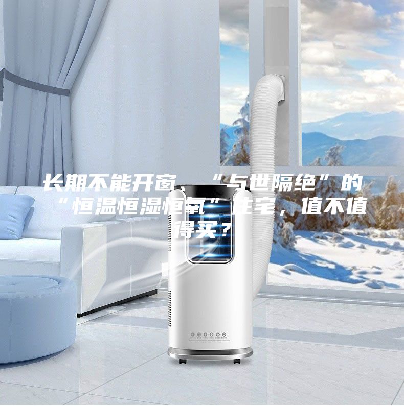 长期不能开窗、“与世隔绝”的“恒温恒湿恒氧”住宅,值不值得买?