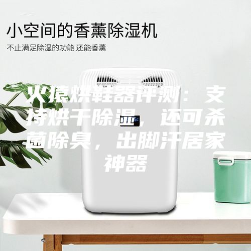 火猿烘鞋器评测：支持烘干除湿，还可杀菌除臭，出脚汗居家神器