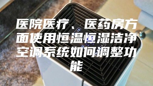 医院医疗、医药房方面使用恒温恒湿洁净空调系统如何调整功能