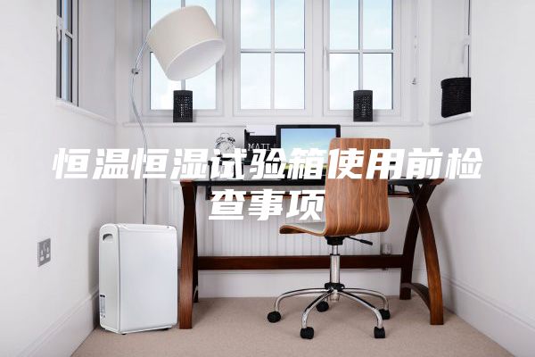 恒温恒湿试验箱使用前检查事项