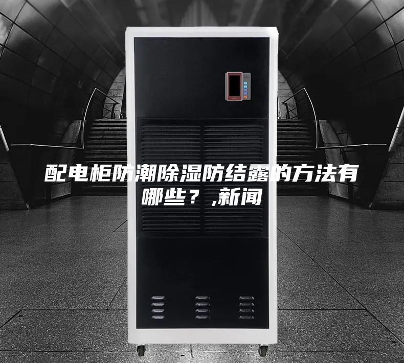 配电柜防潮除湿防结露的方法有哪些？,新闻