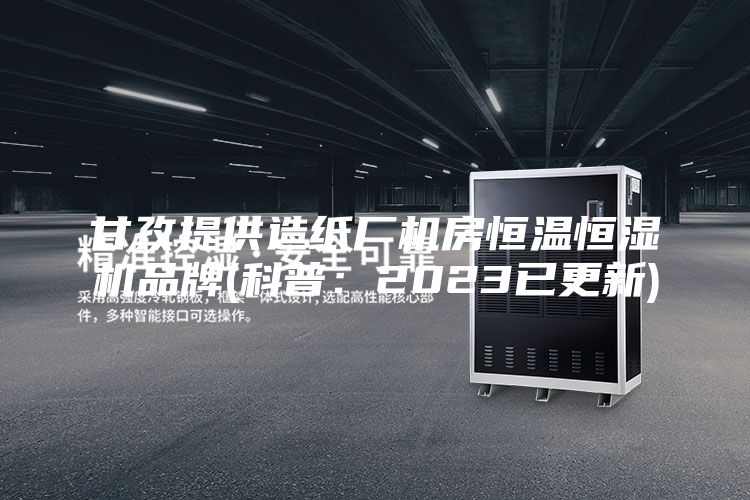 甘孜提供造纸厂机房恒温恒湿机品牌(科普：2023已更新)