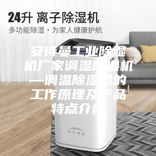 安诗曼工业除湿机厂家调温除湿机—调温除湿机的工作原理及产品特点介绍
