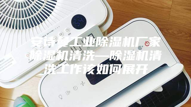 安诗曼工业除湿机厂家除湿机清洗—除湿机清洗工作该如何展开
