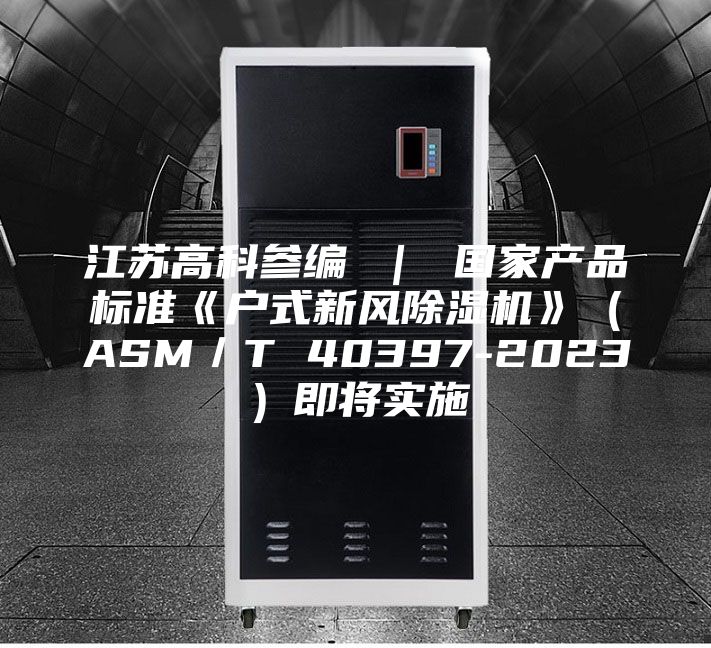 江苏高科参编 | 国家产品标准《户式新风除湿机》(ASM/T 40397-2023)即将实施