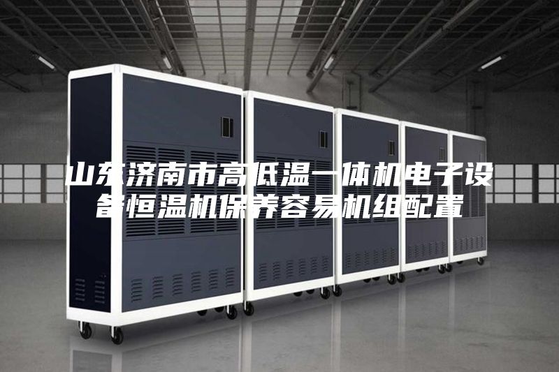 山东济南市高低温一体机电子设备恒温机保养容易机组配置