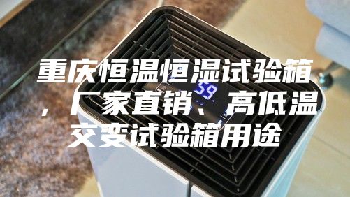 重庆恒温恒湿试验箱,厂家直销、高低温交变试验箱用途