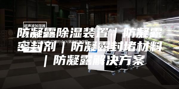 防凝露除湿装置｜防凝露密封剂｜防凝露封堵材料｜防凝露解决方案