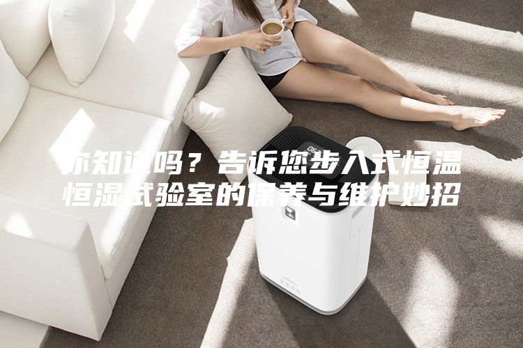 你知道吗？告诉您步入式恒温恒湿试验室的保养与维护妙招
