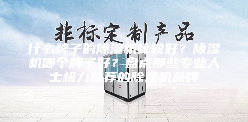 什么牌子的除湿机比较好？除湿机哪个牌子好？盘点那些专业人士极力推荐的除湿机品牌