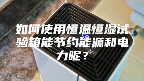 如何使用恒温恒湿试验箱能节约能源和电力呢？