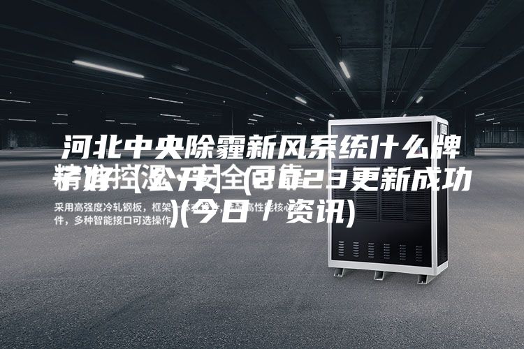河北中央除霾新风系统什么牌子好【公开】(2023更新成功)(今日/资讯)