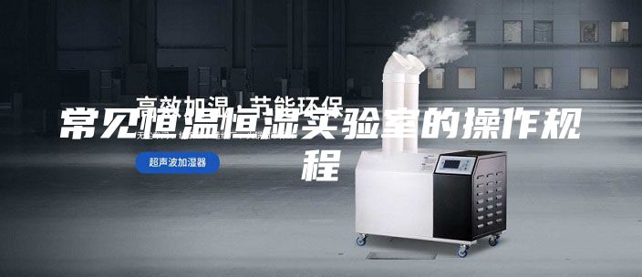 常见恒温恒湿实验室的操作规程