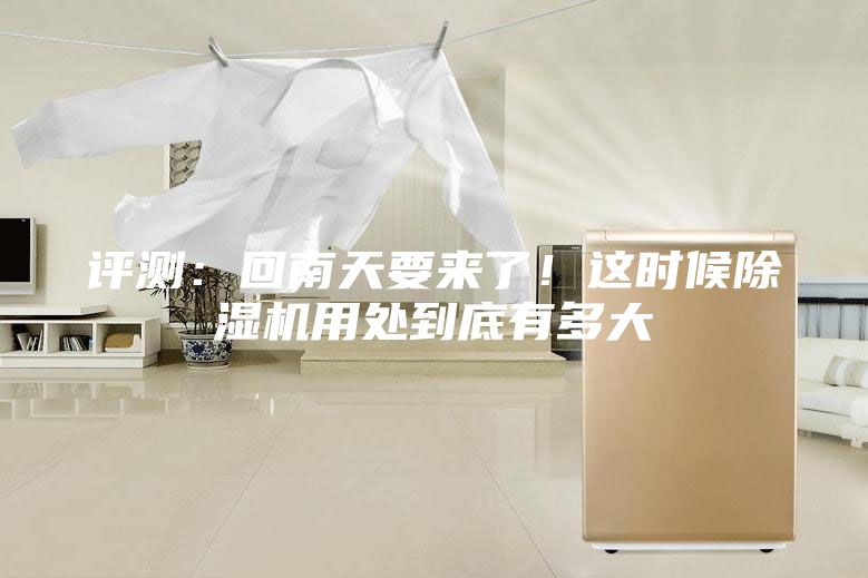 评测：回南天要来了！这时候除湿机用处到底有多大