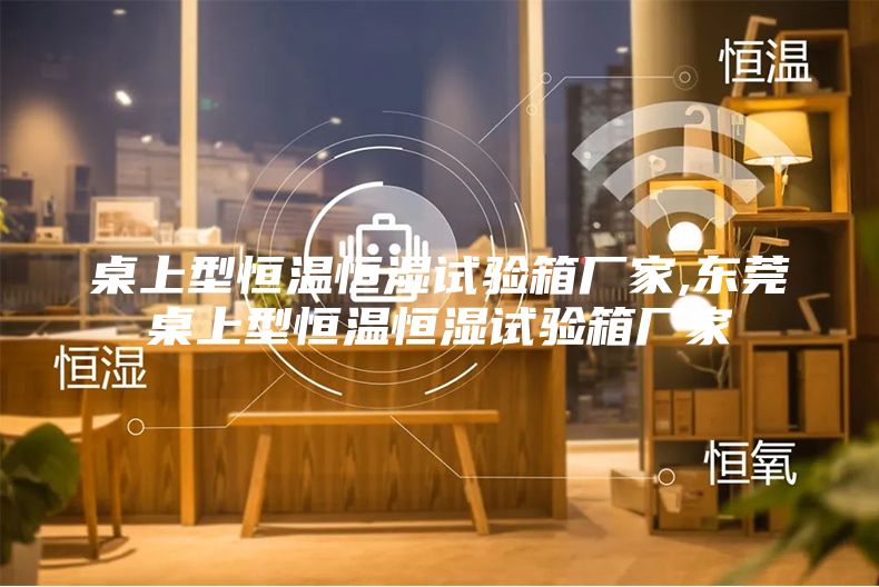 桌上型恒温恒湿试验箱厂家,东莞桌上型恒温恒湿试验箱厂家