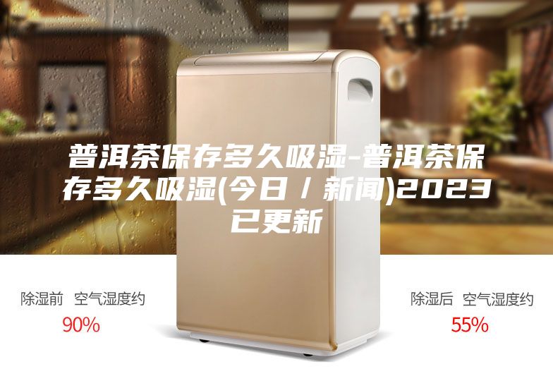 普洱茶保存多久吸湿-普洱茶保存多久吸湿(今日／新闻)2023已更新