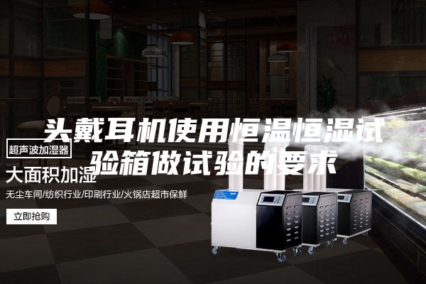 头戴耳机使用恒温恒湿试验箱做试验的要求