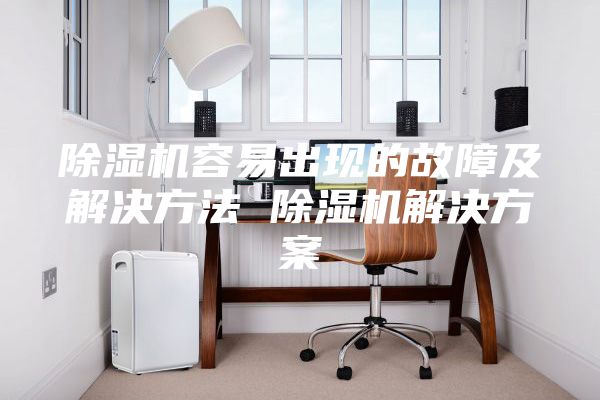 除湿机容易出现的故障及解决方法 除湿机解决方案