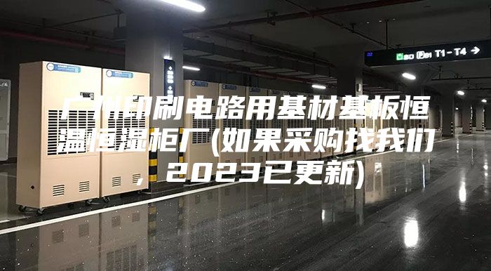 广州印刷电路用基材基板恒温恒湿柜厂(如果采购找我们，2023已更新)