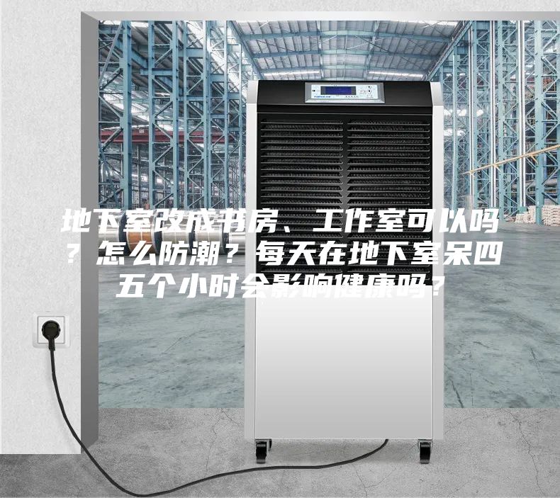 地下室改成书房、工作室可以吗？怎么防潮？每天在地下室呆四五个小时会影响健康吗？
