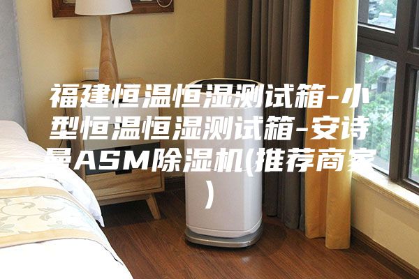 福建恒温恒湿测试箱-小型恒温恒湿测试箱-安诗曼ASM除湿机(推荐商家)