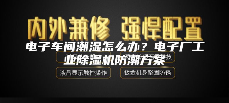 电子车间潮湿怎么办？电子厂工业除湿机防潮方案