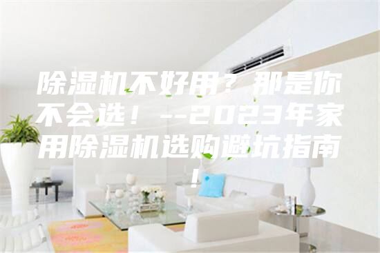 除湿机不好用？那是你不会选！--2023年家用除湿机选购避坑指南！
