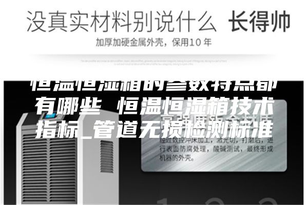恒温恒湿箱的参数特点都有哪些 恒温恒湿箱技术指标_管道无损检测标准