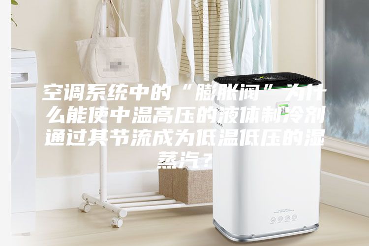空调系统中的“膨胀阀”为什么能使中温高压的液体制冷剂通过其节流成为低温低压的湿蒸汽?
