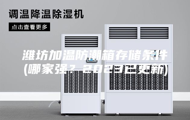 潍坊加温防潮箱存储条件(哪家强？2023已更新)