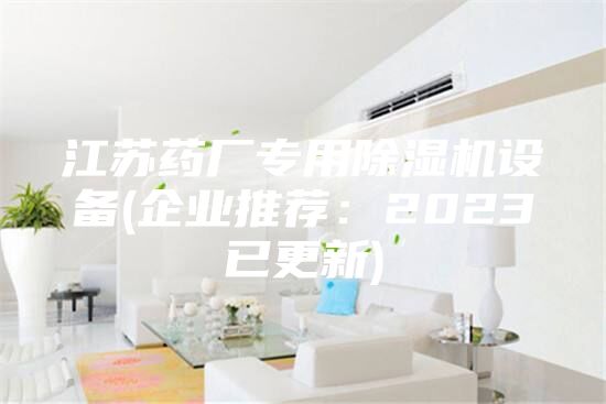 江苏药厂专用除湿机设备(企业推荐：2023已更新)
