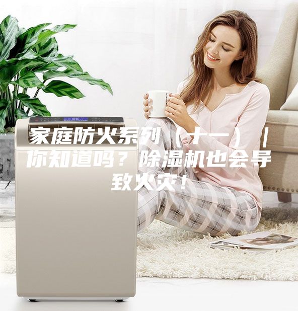 家庭防火系列（十一）｜你知道吗？除湿机也会导致火灾！