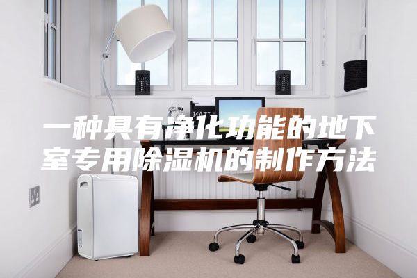 一种具有净化功能的地下室专用除湿机的制作方法