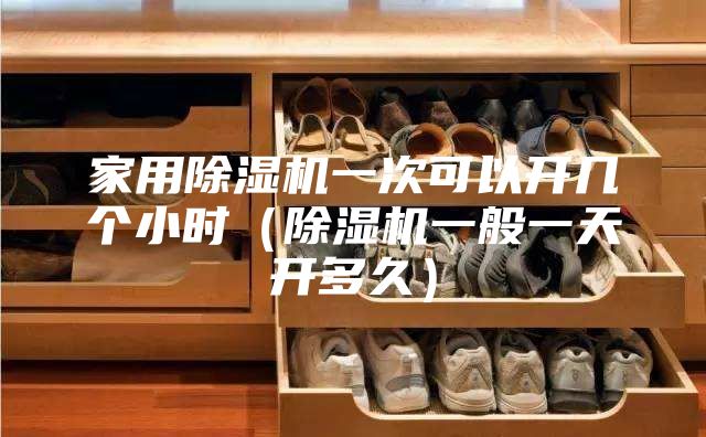 家用除湿机一次可以开几个小时（除湿机一般一天开多久）