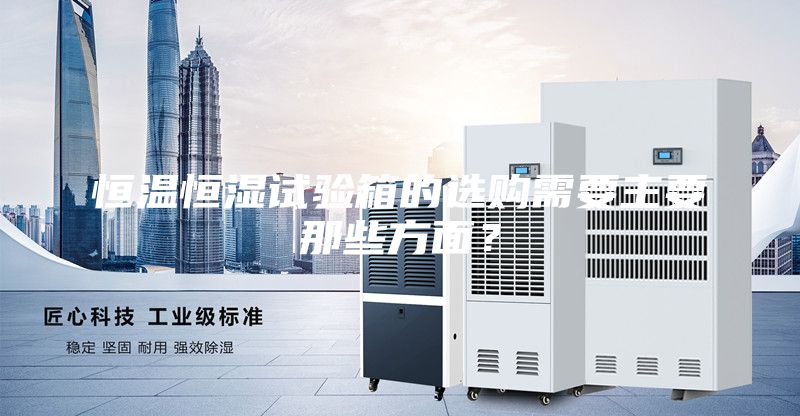 恒温恒湿试验箱的选购需要主要那些方面？