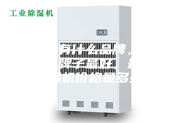 除湿机有什么品牌，除湿机哪个牌子最好，最好的除湿机价格是多少？