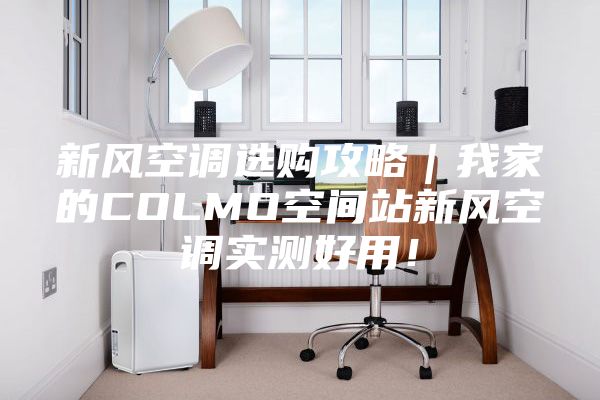 新风空调选购攻略｜我家的COLMO空间站新风空调实测好用！