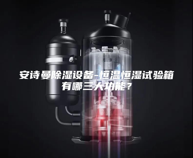 安诗曼除湿设备-恒温恒湿试验箱有哪三大功能？