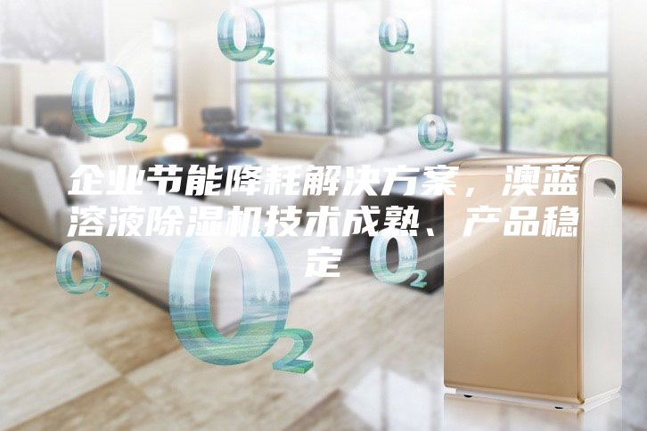 企业节能降耗解决方案，澳蓝溶液除湿机技术成熟、产品稳定