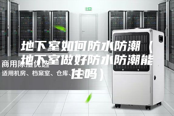 地下室如何防水防潮(地下室做好防水防潮能住吗)