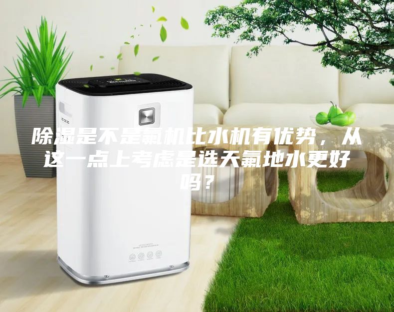 除湿是不是氟机比水机有优势，从这一点上考虑是选天氟地水更好吗？