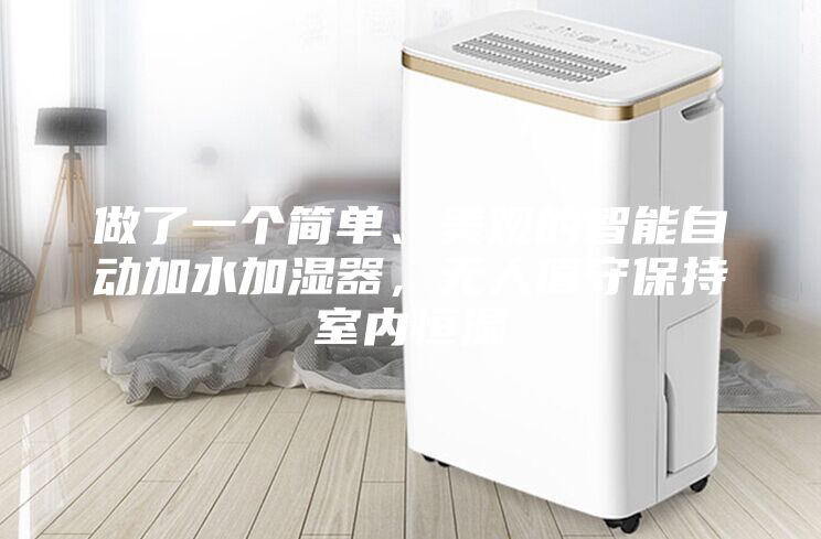 做了一个简单、美观的智能自动加水加湿器，无人值守保持室内恒湿