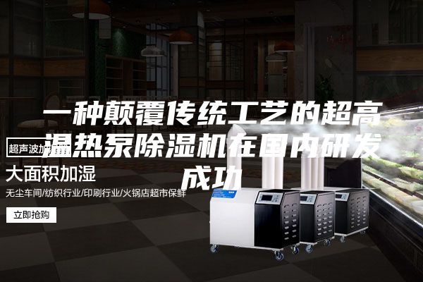 一种颠覆传统工艺的超高温热泵除湿机在国内研发成功