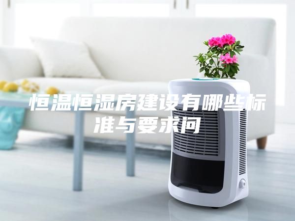 恒温恒湿房建设有哪些标准与要求问