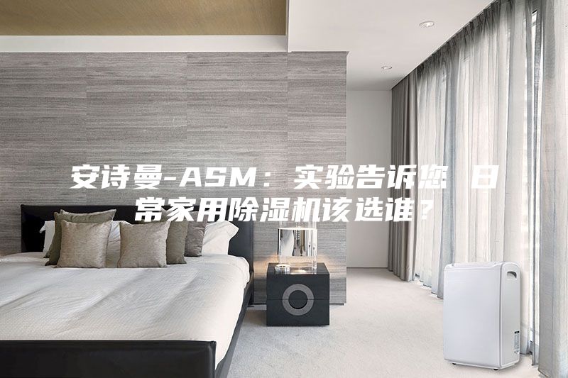 安诗曼-ASM：实验告诉您 日常家用除湿机该选谁？