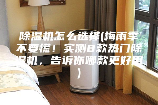 除湿机怎么选择(梅雨季不要慌！实测8款热门除湿机，告诉你哪款更好用)