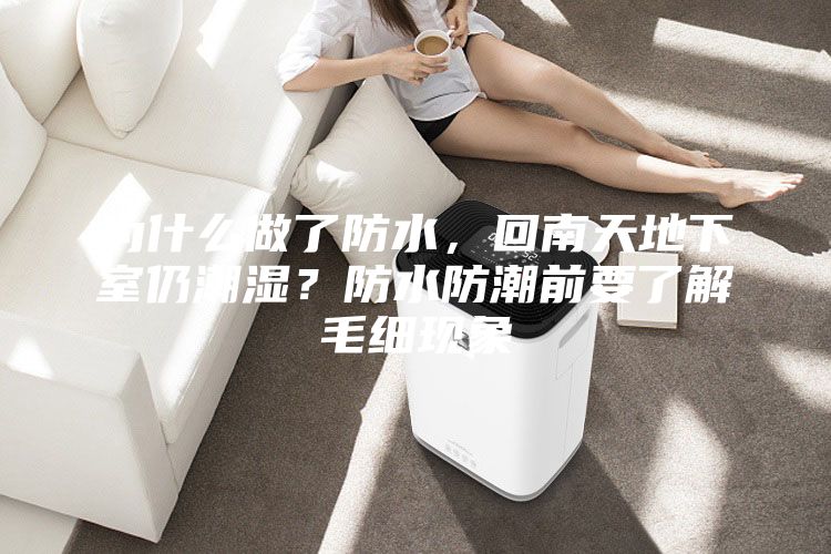 为什么做了防水，回南天地下室仍潮湿？防水防潮前要了解毛细现象