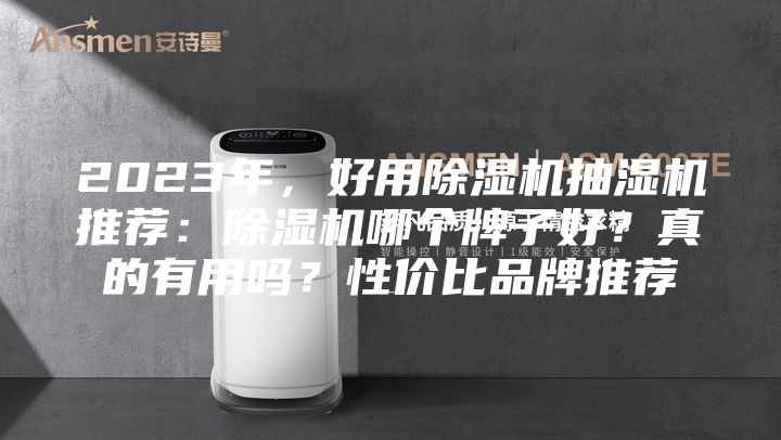2023年，好用除湿机抽湿机推荐：除湿机哪个牌子好？真的有用吗？性价比品牌推荐