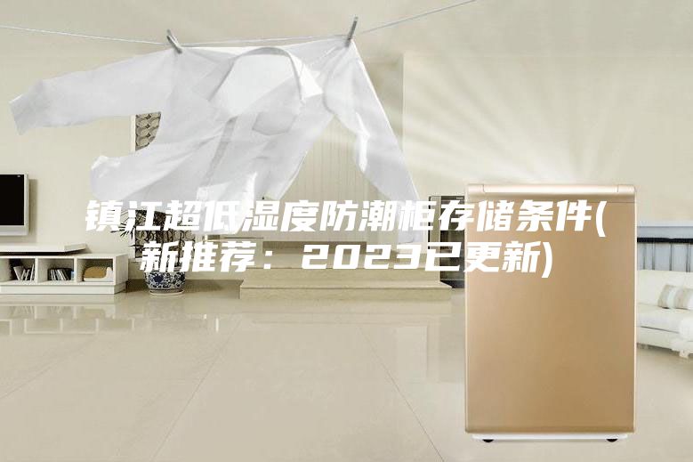 镇江超低湿度防潮柜存储条件(新推荐：2023已更新)